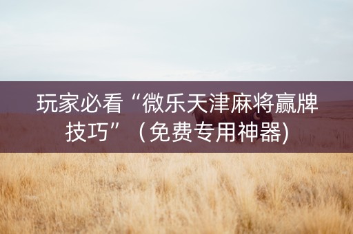 玩家必看“微乐天津麻将赢牌技巧”（免费专用神器)