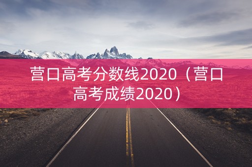 营口高考分数线2020（营口高考成绩2020）