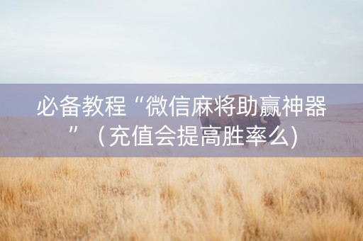 必备教程“微信麻将助赢神器”（充值会提高胜率么)