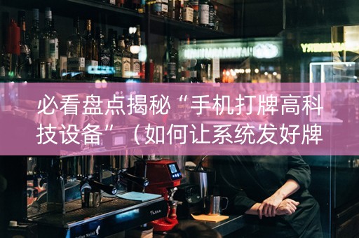必看盘点揭秘“手机打牌高科技设备”（如何让系统发好牌)