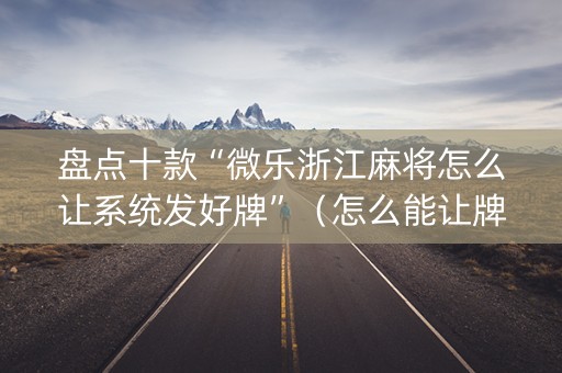盘点十款“微乐浙江麻将怎么让系统发好牌”（怎么能让牌好一点)