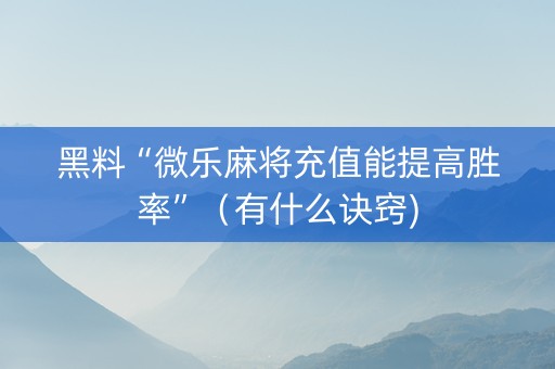黑料“微乐麻将充值能提高胜率”（有什么诀窍)