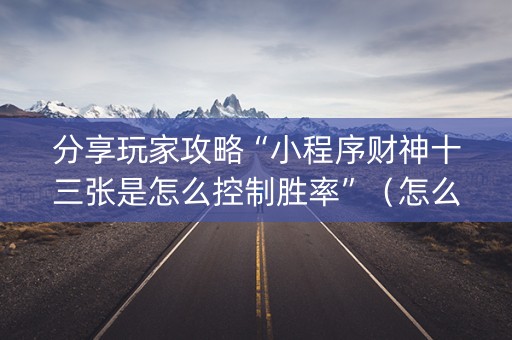 分享玩家攻略“小程序财神十三张是怎么控制胜率”（怎么能让牌好一点)