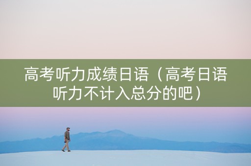 高考听力成绩日语（高考日语听力不计入总分的吧）