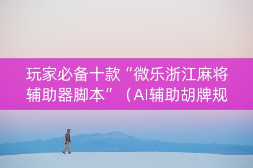 玩家必备十款“微乐浙江麻将辅助器脚本”（AI辅助胡牌规则)