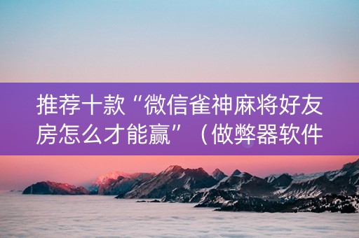 推荐十款“微信雀神麻将好友房怎么才能赢”（做弊器软件下载)