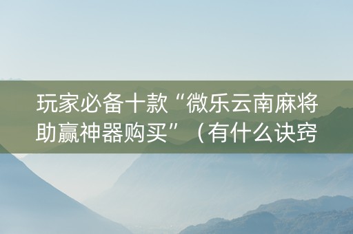 玩家必备十款“微乐云南麻将助赢神器购买”（有什么诀窍)