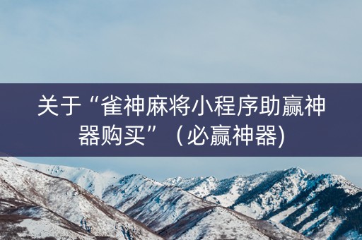 关于“雀神麻将小程序助赢神器购买”（必赢神器)