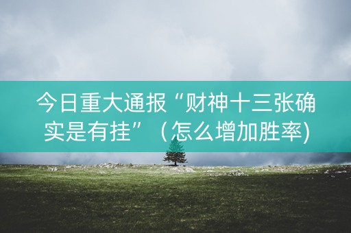 今日重大通报“财神十三张确实是有挂”（怎么增加胜率)