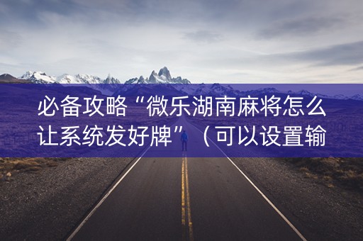 必备攻略“微乐湖南麻将怎么让系统发好牌”（可以设置输赢吗)