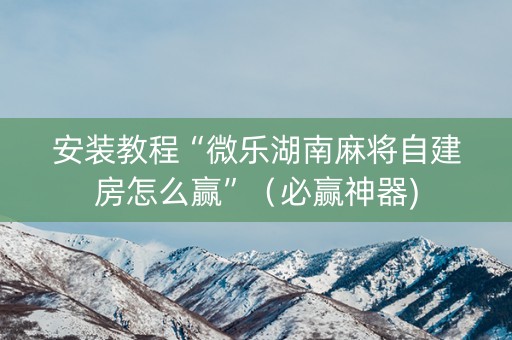 安装教程“微乐湖南麻将自建房怎么赢”（必赢神器)