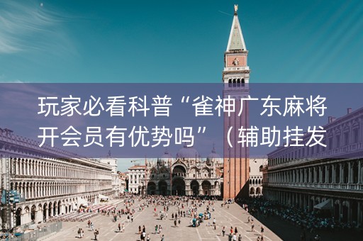 玩家必看科普“雀神广东麻将开会员有优势吗”（辅助挂发牌规律)