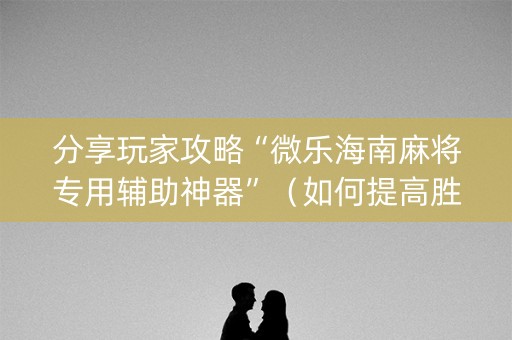 分享玩家攻略“微乐海南麻将专用辅助神器”（如何提高胜率)