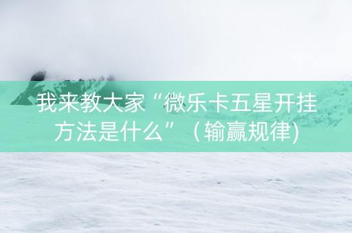 我来教大家“微乐卡五星开挂方法是什么”（输赢规律)