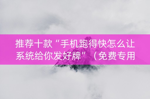 推荐十款“手机跑得快怎么让系统给你发好牌”（免费专用神器)