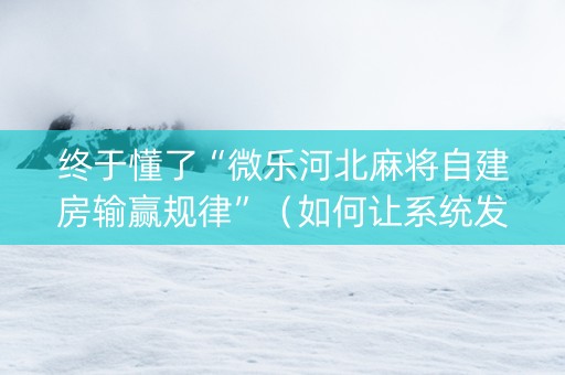 终于懂了“微乐河北麻将自建房输赢规律”（如何让系统发好牌)
