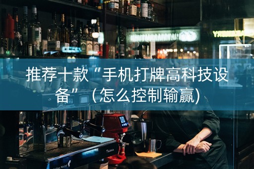 推荐十款“手机打牌高科技设备”（怎么控制输赢)