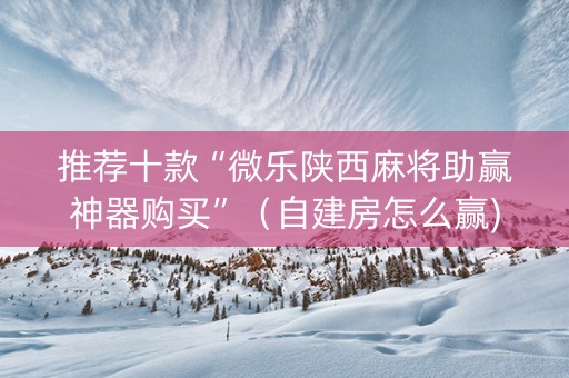 推荐十款“微乐陕西麻将助赢神器购买”（自建房怎么赢)