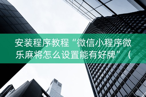 安装程序教程“微信小程序微乐麻将怎么设置能有好牌”（外辅工具)