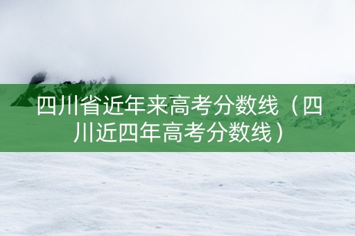 四川省近年来高考分数线（四川近四年高考分数线）