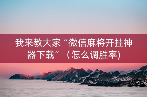 我来教大家“微信麻将开挂神器下载”（怎么调胜率)