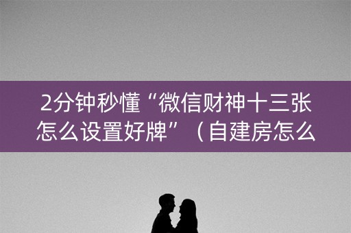 2分钟秒懂“微信财神十三张怎么设置好牌”（自建房怎么赢)