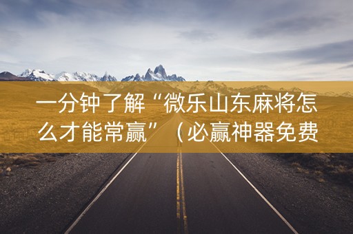 一分钟了解“微乐山东麻将怎么才能常赢”（必赢神器免费安装)