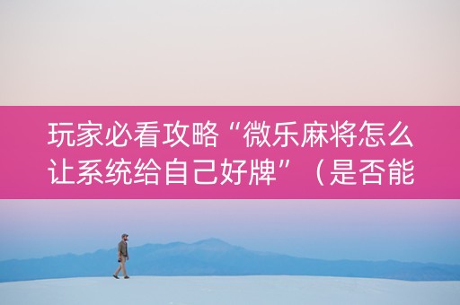 玩家必看攻略“微乐麻将怎么让系统给自己好牌”（是否能开挂)