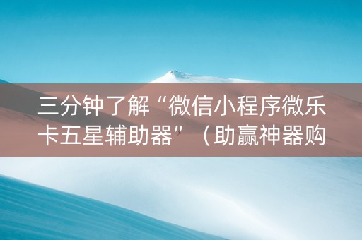 三分钟了解“微信小程序微乐卡五星辅助器”（助赢神器购买)