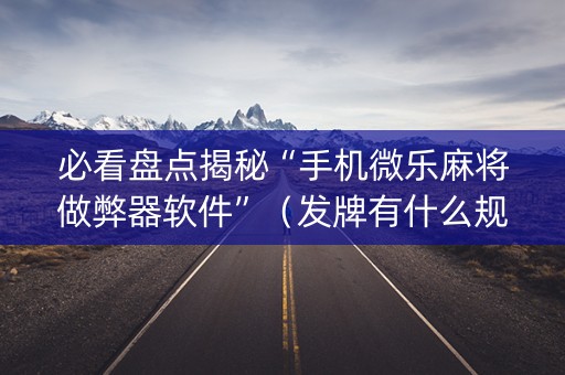 必看盘点揭秘“手机微乐麻将做弊器软件”（发牌有什么规律吗)