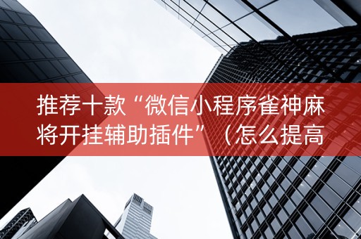 推荐十款“微信小程序雀神麻将开挂辅助插件”（怎么提高胜率)