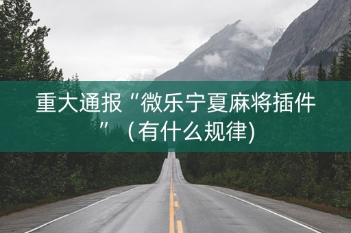 重大通报“微乐宁夏麻将插件”（有什么规律)