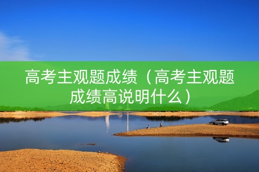 高考主观题成绩（高考主观题成绩高说明什么）