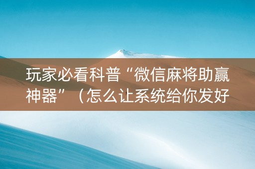 玩家必看科普“微信麻将助赢神器”（怎么让系统给你发好牌)