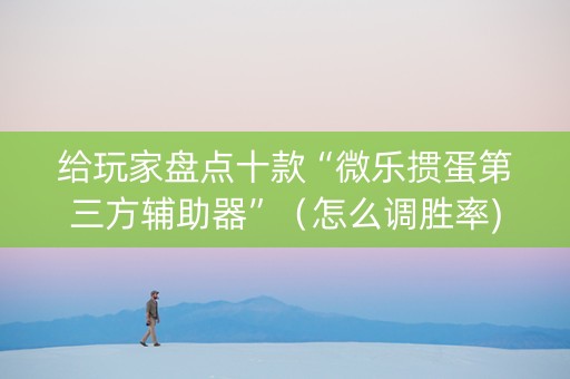 给玩家盘点十款“微乐掼蛋第三方辅助器”（怎么调胜率)