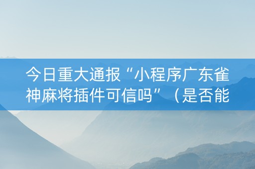 今日重大通报“小程序广东雀神麻将插件可信吗”（是否能开挂)