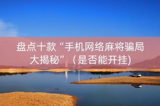 盘点十款“手机网络麻将骗局大揭秘”（是否能开挂)
