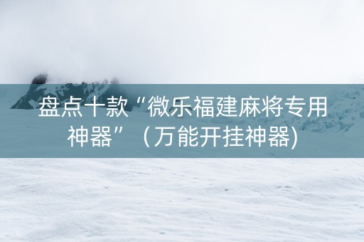 盘点十款“微乐福建麻将专用神器”（万能开挂神器)