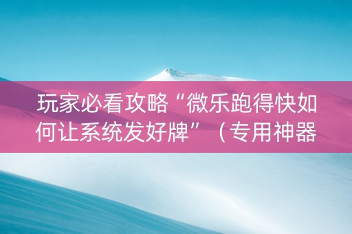 玩家必看攻略“微乐跑得快如何让系统发好牌”（专用神器下载)