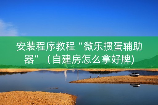 安装程序教程“微乐掼蛋辅助器”（自建房怎么拿好牌)