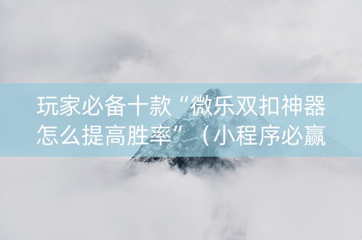 玩家必备十款“微乐双扣神器怎么提高胜率”（小程序必赢神器)