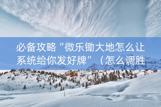 必备攻略“微乐锄大地怎么让系统给你发好牌”（怎么调胜率)