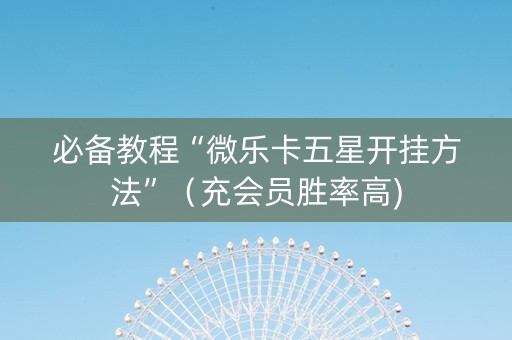 必备教程“微乐卡五星开挂方法”（充会员胜率高)