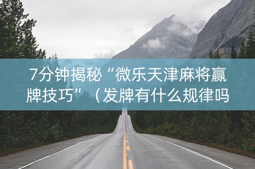 7分钟揭秘“微乐天津麻将赢牌技巧”（发牌有什么规律吗)