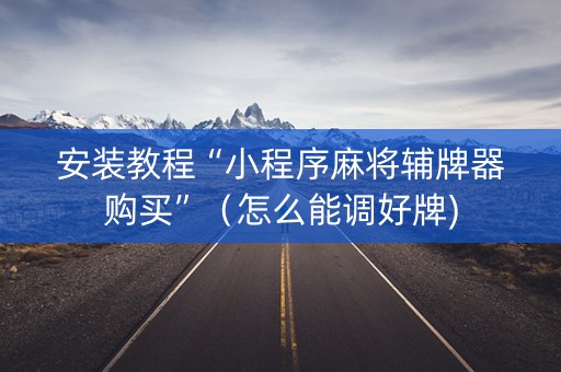 安装教程“小程序麻将辅牌器购买”（怎么能调好牌)