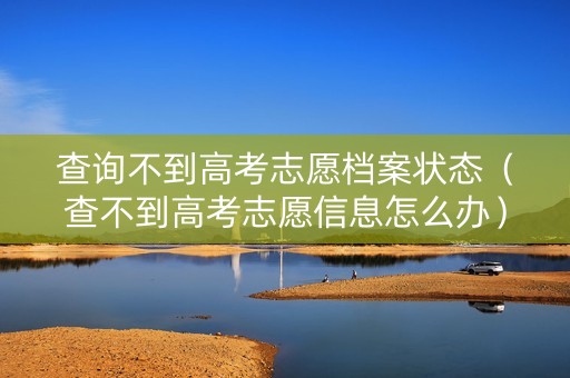 查询不到高考志愿档案状态（查不到高考志愿信息怎么办）