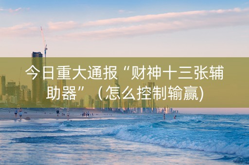 今日重大通报“财神十三张辅助器”（怎么控制输赢)