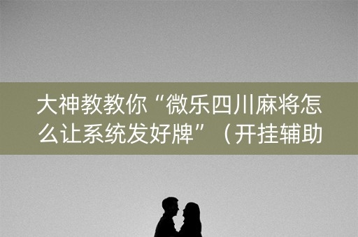 大神教教你“微乐四川麻将怎么让系统发好牌”（开挂辅助插件)