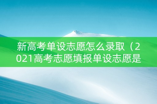 新高考单设志愿怎么录取（2021高考志愿填报单设志愿是什么意思）