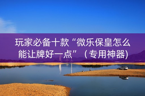 玩家必备十款“微乐保皇怎么能让牌好一点”（专用神器)